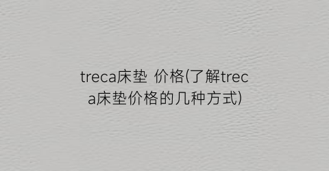 treca床垫 价格(了解treca床垫价格的几种方式)